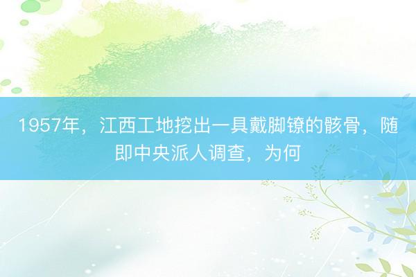 1957年，江西工地挖出一具戴脚镣的骸骨，随即中央派人调查，为何