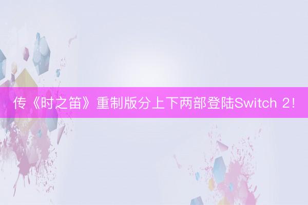 传《时之笛》重制版分上下两部登陆Switch 2！