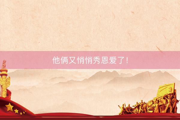 他俩又悄悄秀恩爱了！