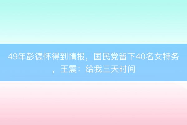 49年彭德怀得到情报，国民党留下40名女特务，王震：给我三天时间