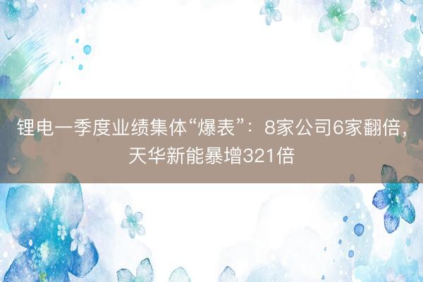 锂电一季度业绩集体“爆表”：8家公司6家翻倍，天华新能暴增321倍