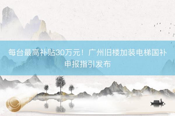 每台最高补贴30万元！广州旧楼加装电梯国补申报指引发布