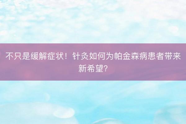 不只是缓解症状！针灸如何为帕金森病患者带来新希望？