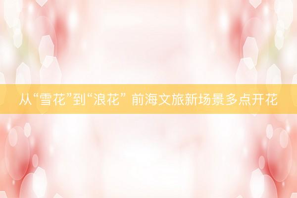 从“雪花”到“浪花” 前海文旅新场景多点开花