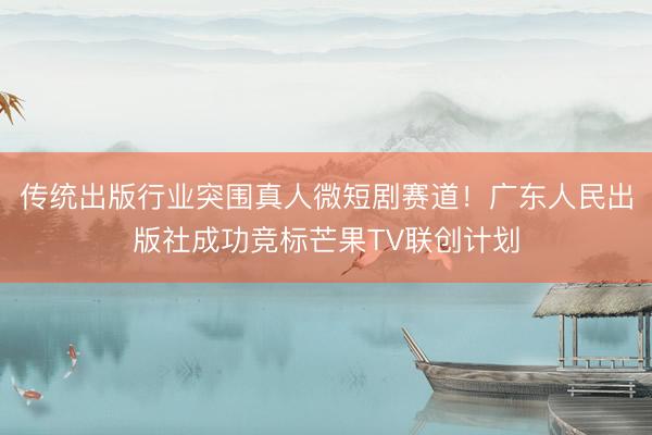 传统出版行业突围真人微短剧赛道！广东人民出版社成功竞标芒果TV联创计划