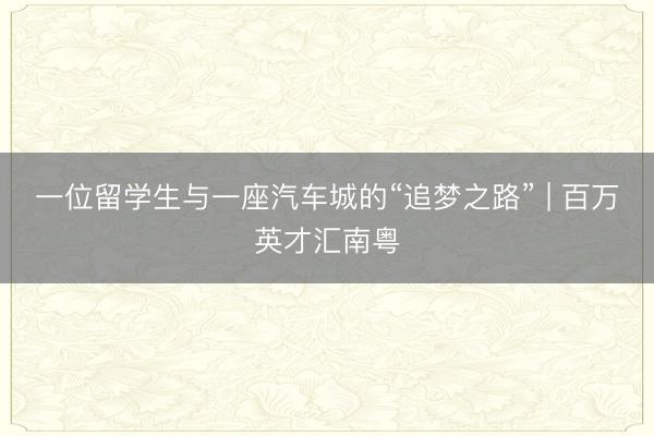 一位留学生与一座汽车城的“追梦之路” | 百万英才汇南粤