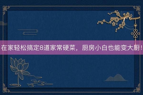 在家轻松搞定8道家常硬菜，厨房小白也能变大厨！