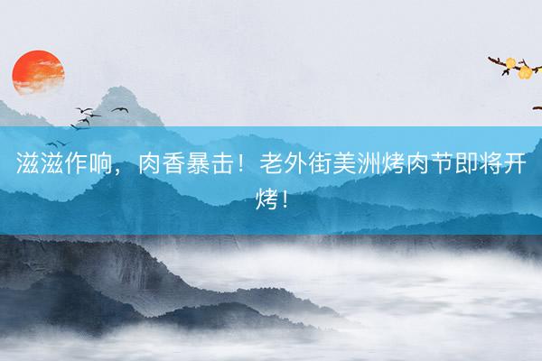 滋滋作响，肉香暴击！老外街美洲烤肉节即将开烤！