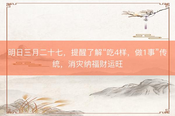 明日三月二十七，提醒了解“吃4样，做1事”传统，消灾纳福财运旺