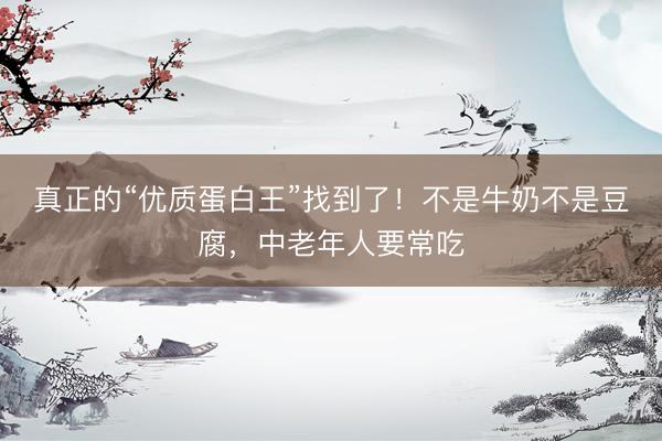 真正的“优质蛋白王”找到了！不是牛奶不是豆腐，中老年人要常吃