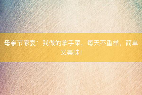 母亲节家宴：我做的拿手菜，每天不重样，简单又美味！