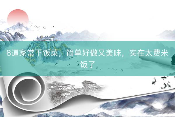 8道家常下饭菜，简单好做又美味，实在太费米饭了