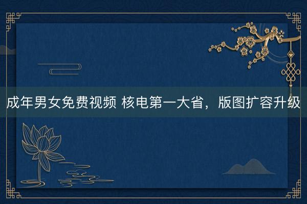 成年男女免费视频 核电第一大省，版图扩容升级