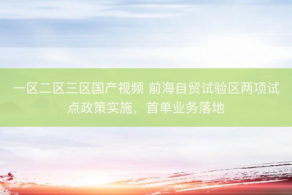 一区二区三区国产视频 前海自贸试验区两项试点政策实施，首单业务落地