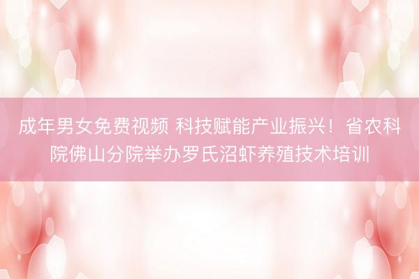 成年男女免费视频 科技赋能产业振兴！省农科院佛山分院举办罗氏沼虾养殖技术培训