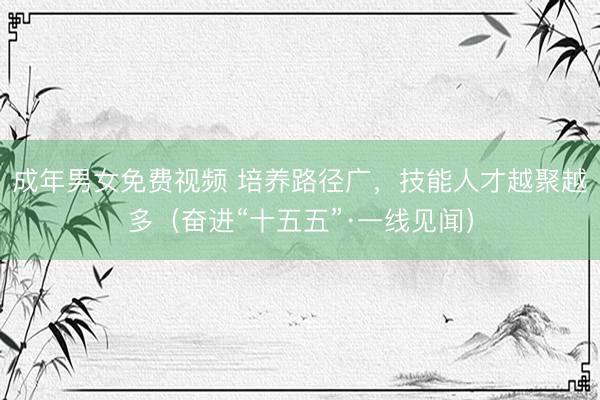 成年男女免费视频 培养路径广，技能人才越聚越多（奋进“十五五”·一线见闻）