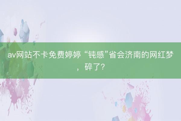 av网站不卡免费婷婷 “钝感”省会济南的网红梦，碎了？