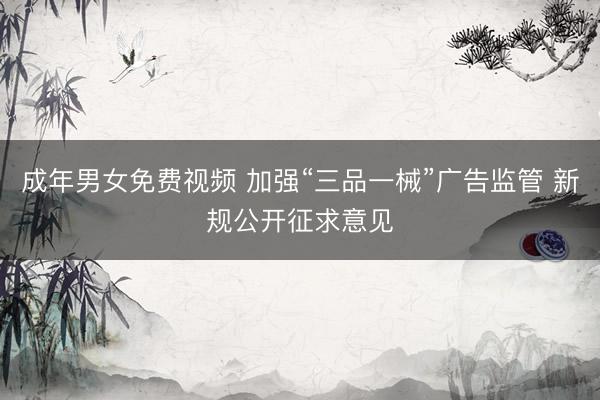 成年男女免费视频 加强“三品一械”广告监管 新规公开征求意见