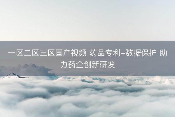 一区二区三区国产视频 药品专利+数据保护 助力药企创新研发