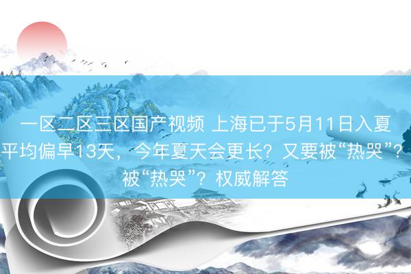 一区二区三区国产视频 上海已于5月11日入夏！比常年平均偏早13天，今年夏天会更长？又要被“热哭”？权威解答