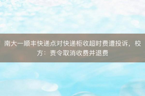 南大一顺丰快递点对快递柜收超时费遭投诉，校方：责令取消收费并退费