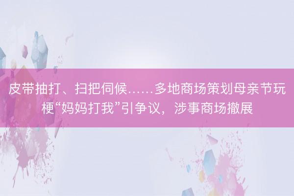 皮带抽打、扫把伺候……多地商场策划母亲节玩梗“妈妈打我”引争议，涉事商场撤展