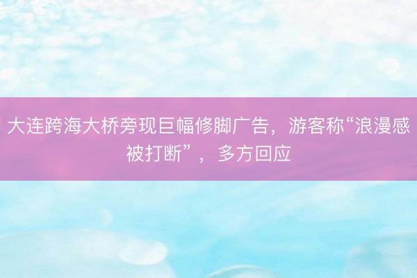 大连跨海大桥旁现巨幅修脚广告，游客称“浪漫感被打断” ，多方回应