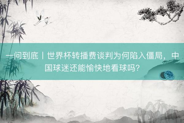 一问到底丨世界杯转播费谈判为何陷入僵局，中国球迷还能愉快地看球吗？