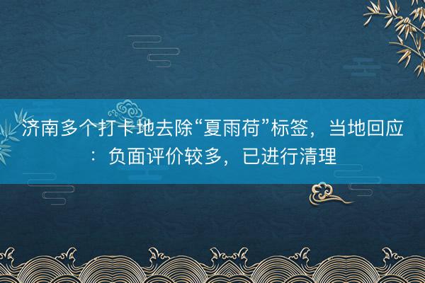 济南多个打卡地去除“夏雨荷”标签，当地回应：负面评价较多，已进行清理