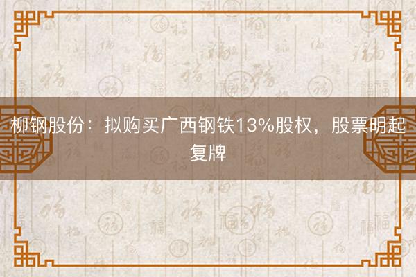 柳钢股份：拟购买广西钢铁13%股权，股票明起复牌