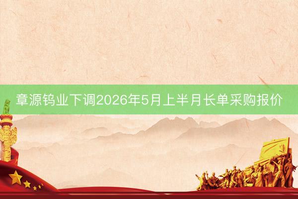 章源钨业下调2026年5月上半月长单采购报价
