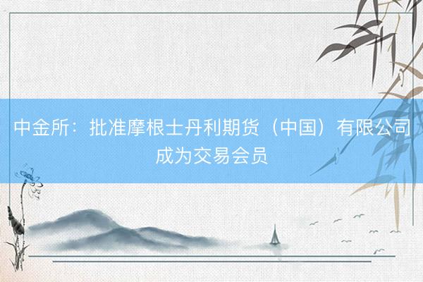 中金所：批准摩根士丹利期货（中国）有限公司成为交易会员
