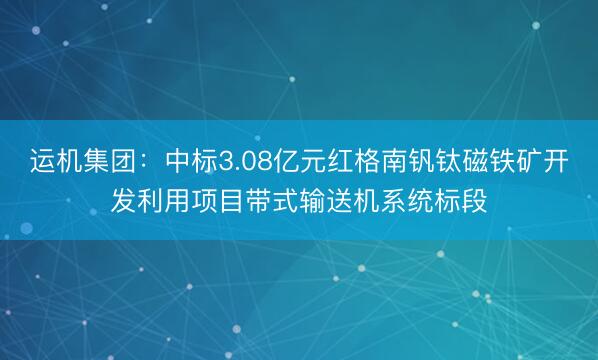 运机集团：中标3.08亿元红格南钒钛磁铁矿开发利用项目带式输送机系统标段