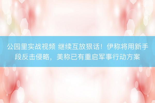 公园里实战视频 继续互放狠话！伊称将用新手段反击侵略，美称已有重启军事行动方案