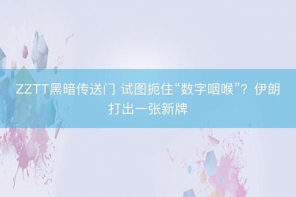 ZZTT黑暗传送门 试图扼住“数字咽喉”？伊朗打出一张新牌