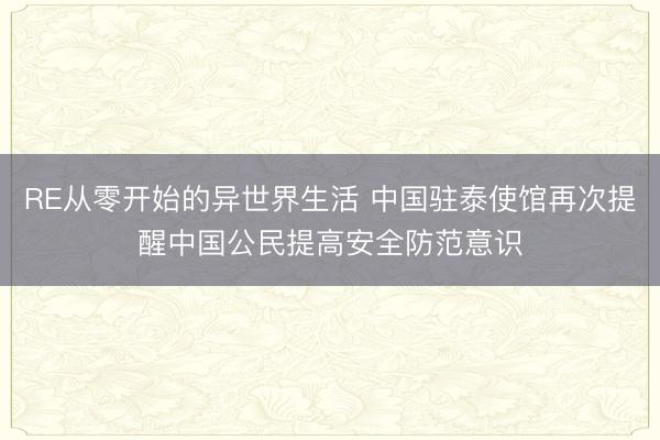 RE从零开始的异世界生活 中国驻泰使馆再次提醒中国公民提高安全防范意识