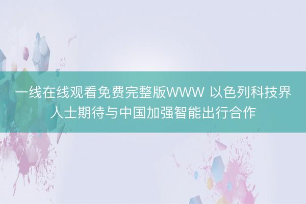 一线在线观看免费完整版WWW 以色列科技界人士期待与中国加强智能出行合作