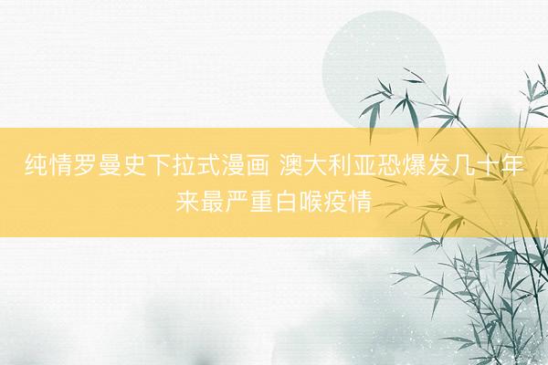 纯情罗曼史下拉式漫画 澳大利亚恐爆发几十年来最严重白喉疫情