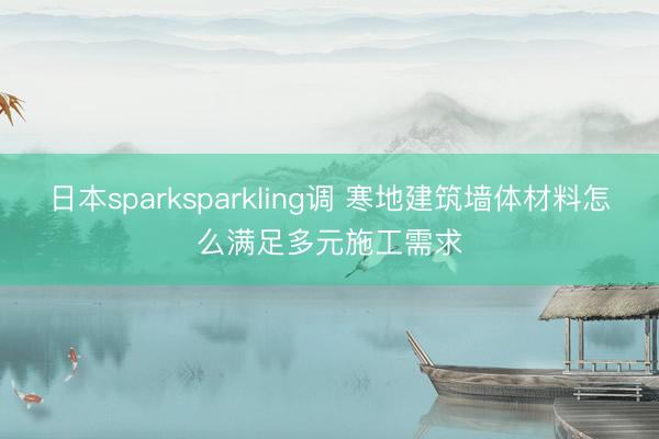 日本sparksparkling调 寒地建筑墙体材料怎么满足多元施工需求