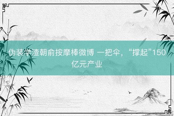伪装学渣朝俞按摩棒微博 一把伞，“撑起”150亿元产业