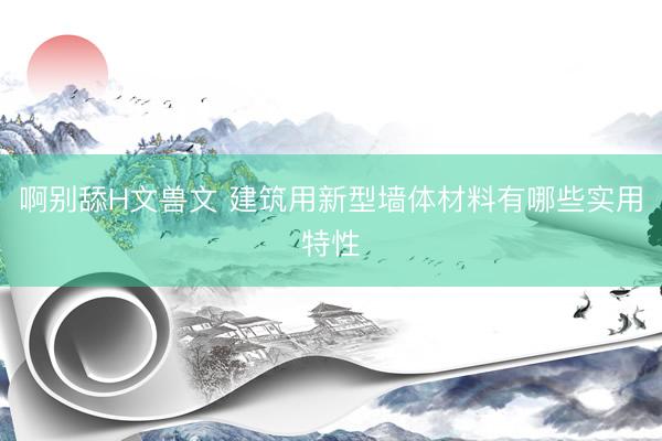 啊别舔H文兽文 建筑用新型墙体材料有哪些实用特性