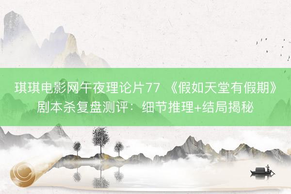 琪琪电影网午夜理论片77 《假如天堂有假期》剧本杀复盘测评：细节推理+结局揭秘