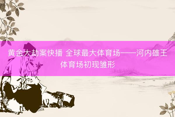 黄金大劫案快播 全球最大体育场——河内雄王体育场初现雏形