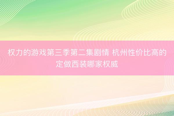 权力的游戏第三季第二集剧情 杭州性价比高的定做西装哪家权威