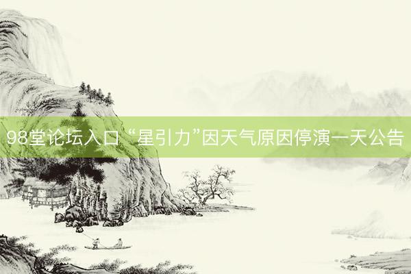 98堂论坛入口 “星引力”因天气原因停演一天公告