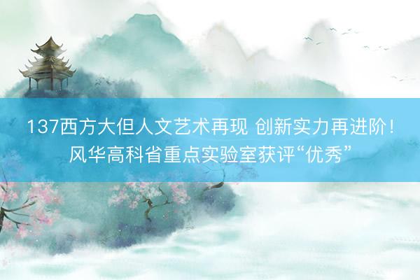 137西方大但人文艺术再现 创新实力再进阶！风华高科省重点实验室获评“优秀”