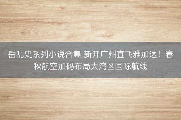 岳乱史系列小说合集 新开广州直飞雅加达！春秋航空加码布局大湾区国际航线