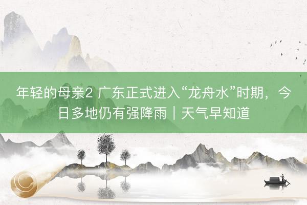 年轻的母亲2 广东正式进入“龙舟水”时期，今日多地仍有强降雨｜天气早知道
