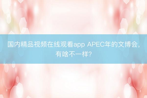 国内精品视频在线观看app APEC年的文博会，有啥不一样？