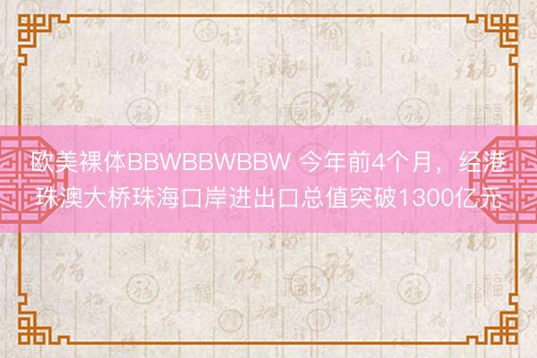欧美裸体BBWBBWBBW 今年前4个月，经港珠澳大桥珠海口岸进出口总值突破1300亿元